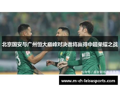 北京国安与广州恒大巅峰对决谁将赢得中超荣耀之战