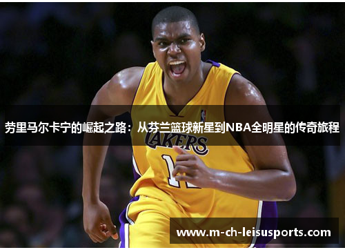 劳里马尔卡宁的崛起之路：从芬兰篮球新星到NBA全明星的传奇旅程