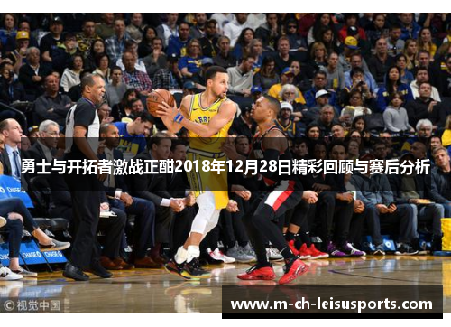 勇士与开拓者激战正酣2018年12月28日精彩回顾与赛后分析