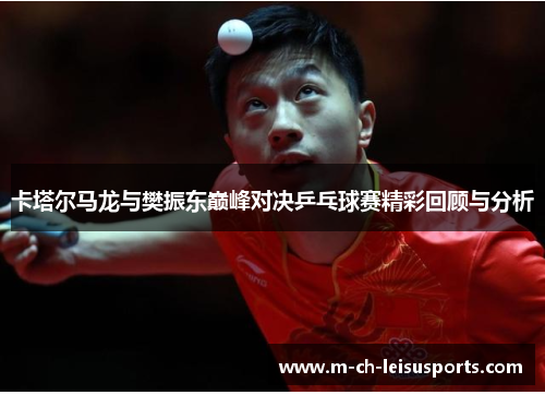 卡塔尔马龙与樊振东巅峰对决乒乓球赛精彩回顾与分析