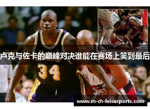 卢克与佐卡的巅峰对决谁能在赛场上笑到最后