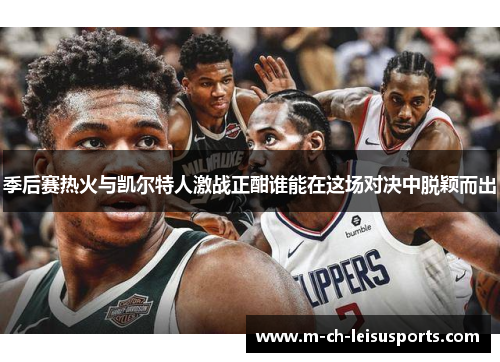 季后赛热火与凯尔特人激战正酣谁能在这场对决中脱颖而出
