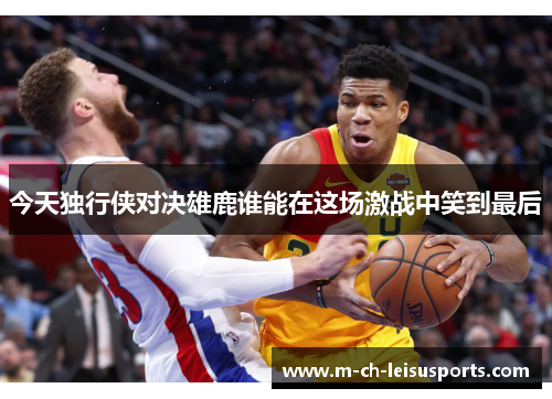 今天独行侠对决雄鹿谁能在这场激战中笑到最后