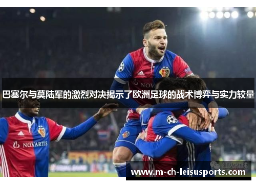 巴塞尔与莫陆军的激烈对决揭示了欧洲足球的战术博弈与实力较量