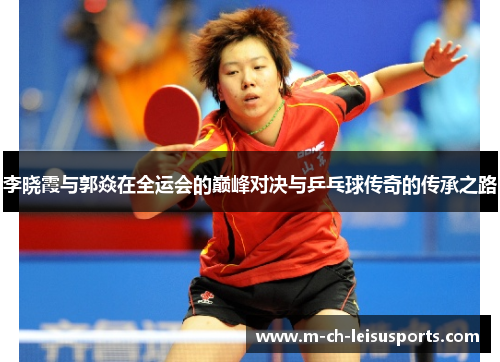 李晓霞与郭焱在全运会的巅峰对决与乒乓球传奇的传承之路