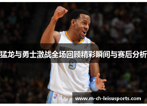 猛龙与勇士激战全场回顾精彩瞬间与赛后分析